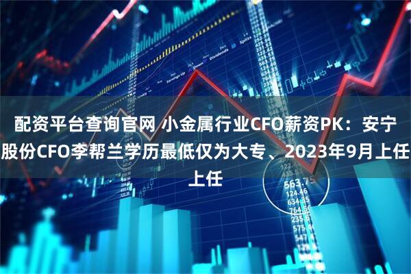 配资平台查询官网 小金属行业CFO薪资PK：安宁股份CFO李帮兰学历最低仅为大专、2023年9月上任