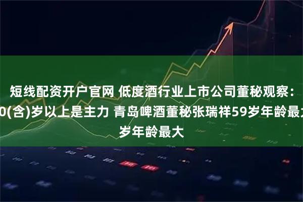短线配资开户官网 低度酒行业上市公司董秘观察：50(含)岁以上是主力 青岛啤酒董秘张瑞祥59岁年龄最大