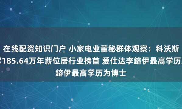 在线配资知识门户 小家电业董秘群体观察：科沃斯马建军185.64万年薪位居行业榜首 爱仕达李鎔伊最高学历为博士