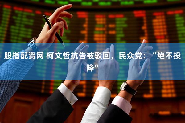 股指配资网 柯文哲抗告被驳回，民众党：“绝不投降”