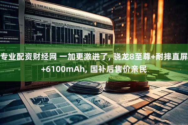 专业配资财经网 一加更激进了, 骁龙8至尊+耐摔直屏+6100mAh, 国补后售价亲民