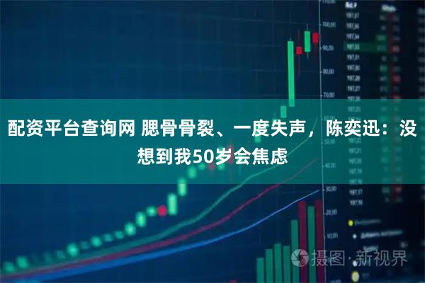 配资平台查询网 腮骨骨裂、一度失声，陈奕迅：没想到我50岁会焦虑