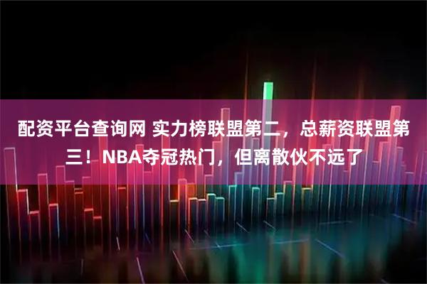 配资平台查询网 实力榜联盟第二，总薪资联盟第三！NBA夺冠热门，但离散伙不远了