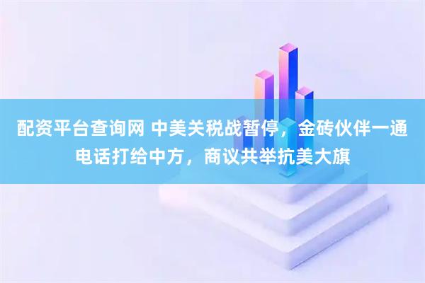 配资平台查询网 中美关税战暂停，金砖伙伴一通电话打给中方，商议共举抗美大旗