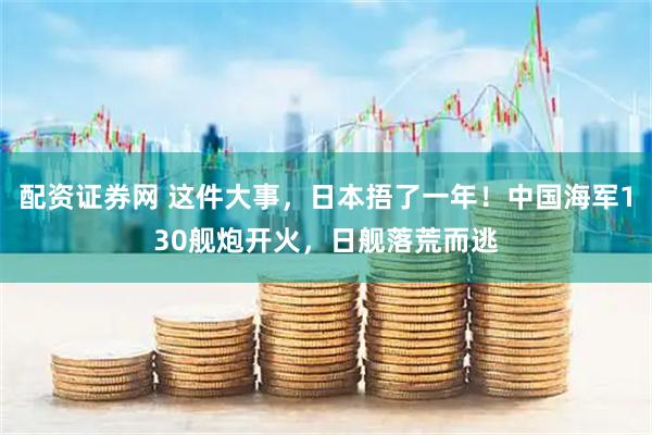 配资证券网 这件大事，日本捂了一年！中国海军130舰炮开火，日舰落荒而逃