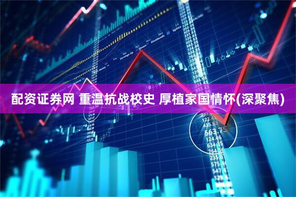 配资证券网 重温抗战校史 厚植家国情怀(深聚焦)