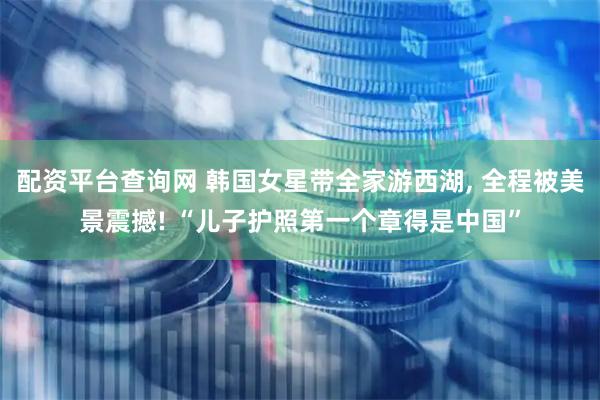 配资平台查询网 韩国女星带全家游西湖, 全程被美景震撼! “儿子护照第一个章得是中国”