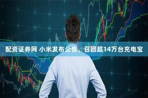 配资证券网 小米发布公告，召回超14万台充电宝