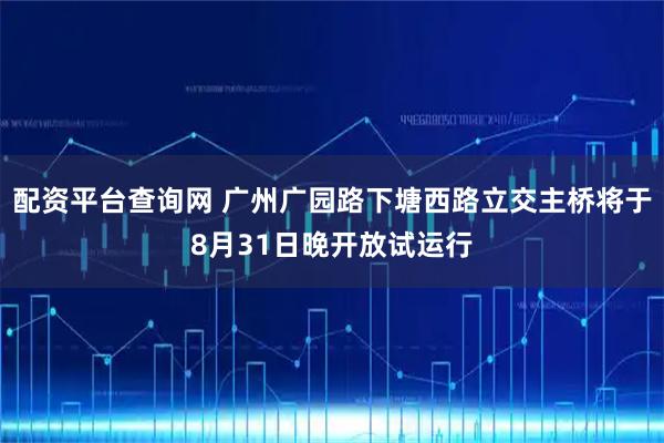 配资平台查询网 广州广园路下塘西路立交主桥将于8月31日晚开放试运行