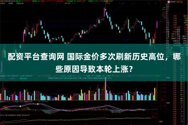 配资平台查询网 国际金价多次刷新历史高位，哪些原因导致本轮上涨？