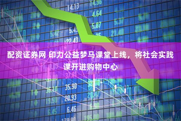 配资证券网 印力公益梦马课堂上线，将社会实践课开进购物中心