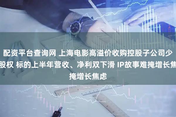 配资平台查询网 上海电影高溢价收购控股子公司少数股权 标的上半年营收、净利双下滑 IP故事难掩增长焦虑