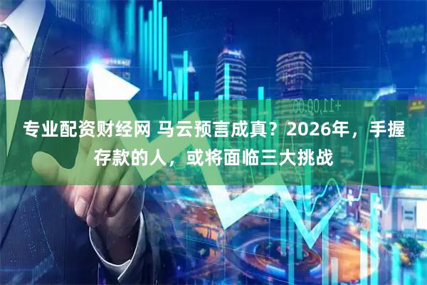 专业配资财经网 马云预言成真？2026年，手握存款的人，或将面临三大挑战