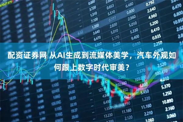 配资证券网 从AI生成到流媒体美学，汽车外观如何跟上数字时代审美？