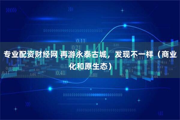 专业配资财经网 再游永泰古城，发现不一样（商业化和原生态）