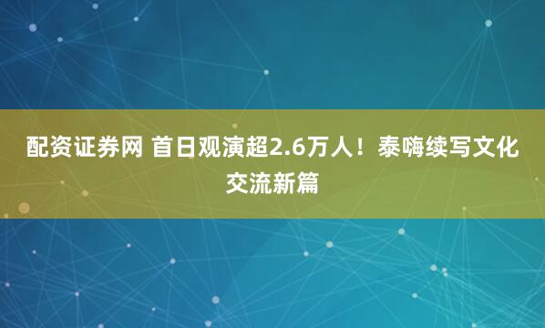 配资证券网 首日观演超2.6万人！泰嗨续写文化交流新篇