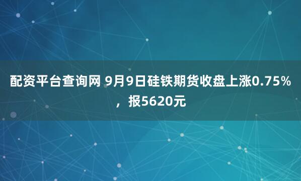 配资平台查询网 9月9日硅铁期货收盘上涨0.75%，报5620元