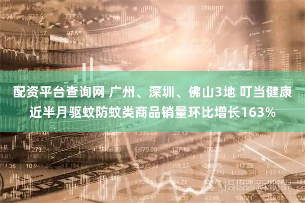 配资平台查询网 广州、深圳、佛山3地 叮当健康近半月驱蚊防蚊类商品销量环比增长163%