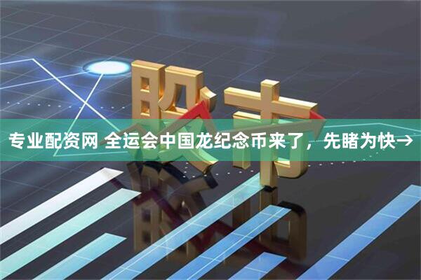 专业配资网 全运会中国龙纪念币来了，先睹为快→
