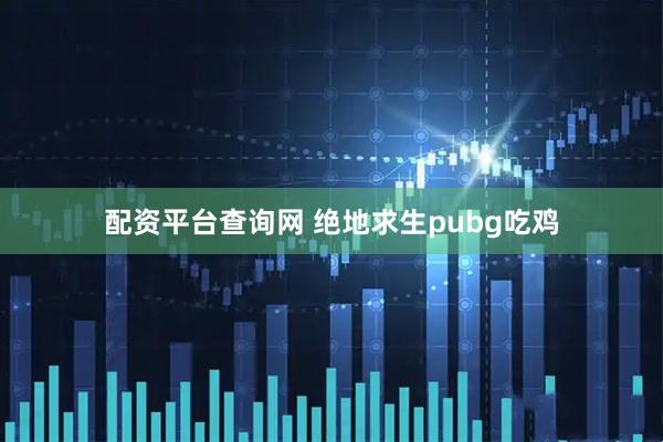 配资平台查询网 绝地求生pubg吃鸡