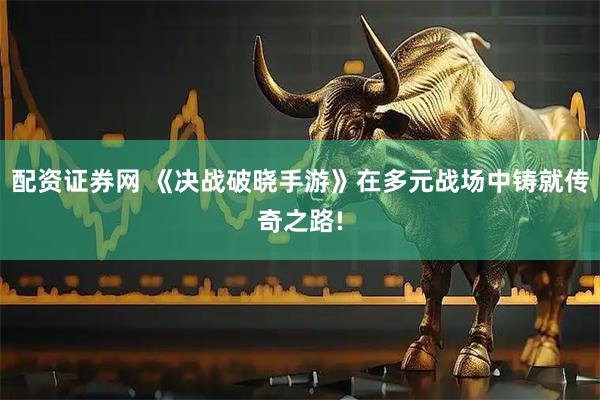 配资证券网 《决战破晓手游》在多元战场中铸就传奇之路!