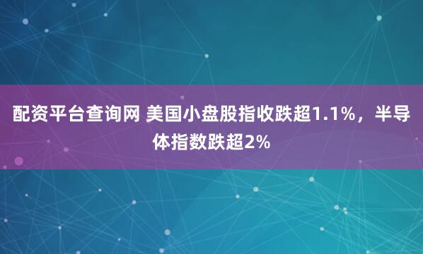 配资平台查询网 美国小盘股指收跌超1.1%，半导体指数跌超2%