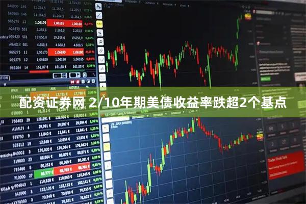 配资证券网 2/10年期美债收益率跌超2个基点