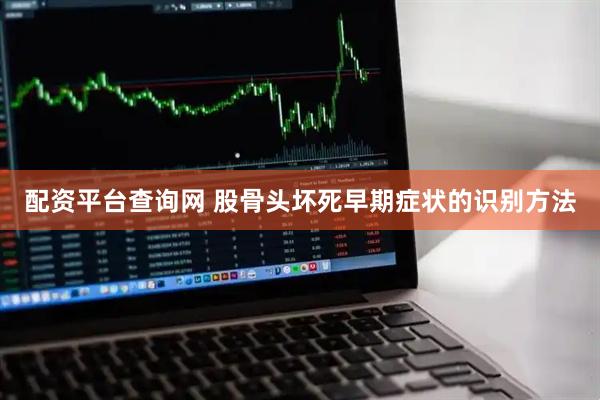 配资平台查询网 股骨头坏死早期症状的识别方法