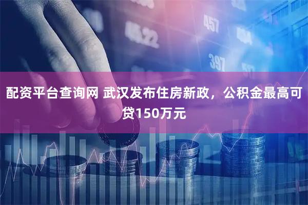 配资平台查询网 武汉发布住房新政，公积金最高可贷150万元
