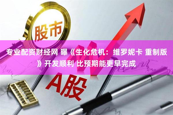 专业配资财经网 曝《生化危机：维罗妮卡 重制版》开发顺利 比预期能更早完成