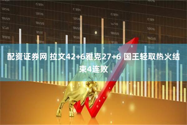 配资证券网 拉文42+6雅克27+6 国王轻取热火结束4连败