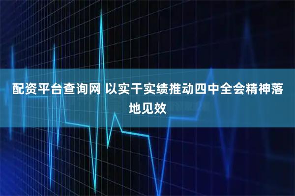 配资平台查询网 以实干实绩推动四中全会精神落地见效
