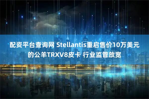 配资平台查询网 Stellantis重启售价10万美元的公羊TRXV8皮卡 行业监管放宽