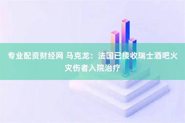 专业配资财经网 马克龙：法国已接收瑞士酒吧火灾伤者入院治疗