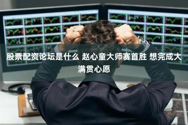 股票配资论坛是什么 赵心童大师赛首胜 想完成大满贯心愿