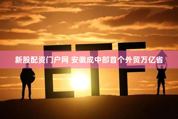 新股配资门户网 安徽成中部首个外贸万亿省