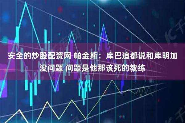 安全的炒股配资网 帕金斯：库巴追都说和库明加没问题 问题是他那该死的教练