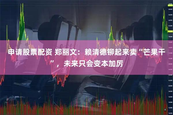 申请股票配资 郑丽文：赖清德铆起来卖“芒果干”，未来只会变本加厉