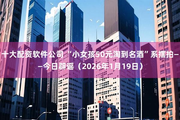 十大配资软件公司 “小女孩50元淘到名酒”系摆拍——今日辟谣（2026年1月19日）