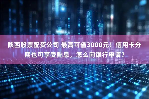 陕西股票配资公司 最高可省3000元！信用卡分期也可享受贴息，怎么向银行申请？