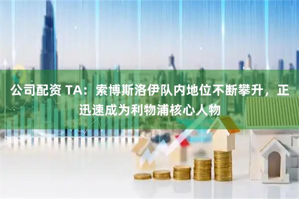公司配资 TA：索博斯洛伊队内地位不断攀升，正迅速成为利物浦核心人物