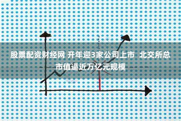 股票配资财经网 开年迎3家公司上市  北交所总市值逼近万亿元规模