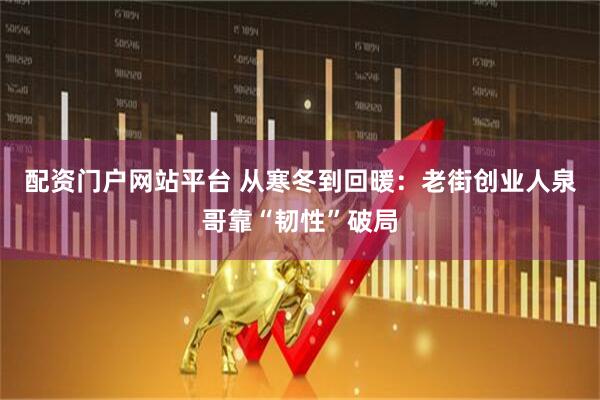 配资门户网站平台 从寒冬到回暖：老街创业人泉哥靠“韧性”破局