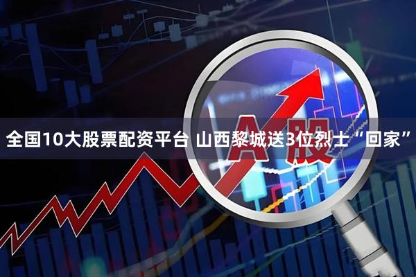 全国10大股票配资平台 山西黎城送3位烈士“回家”