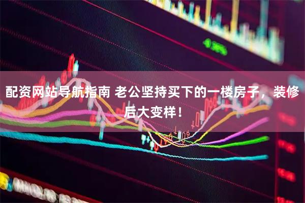 配资网站导航指南 老公坚持买下的一楼房子，装修后大变样！