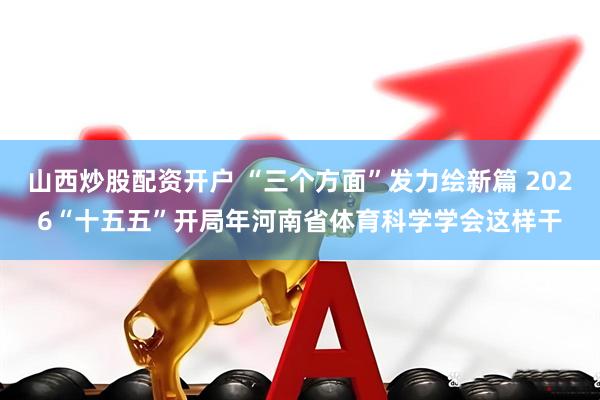 山西炒股配资开户 “三个方面”发力绘新篇 2026“十五五”开局年河南省体育科学学会这样干