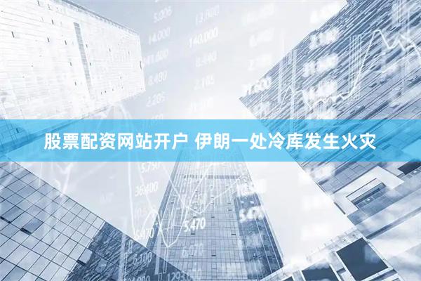 股票配资网站开户 伊朗一处冷库发生火灾