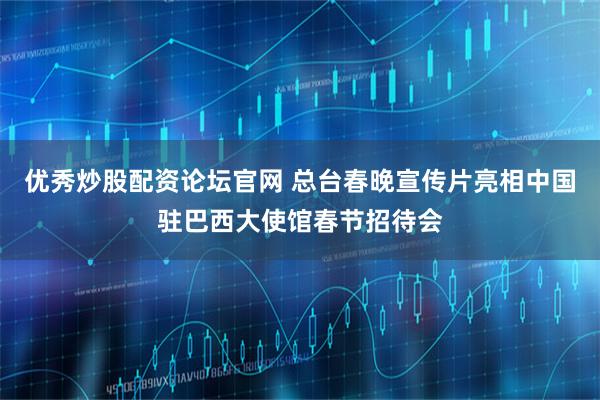 优秀炒股配资论坛官网 总台春晚宣传片亮相中国驻巴西大使馆春节招待会