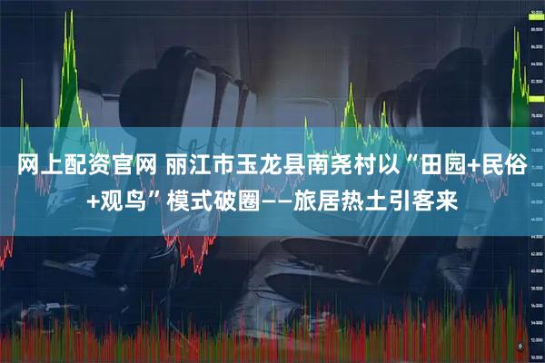 网上配资官网 丽江市玉龙县南尧村以“田园+民俗+观鸟”模式破圈——旅居热土引客来