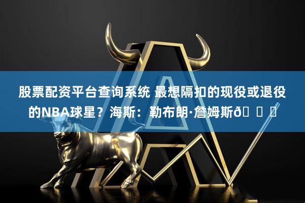 股票配资平台查询系统 最想隔扣的现役或退役的NBA球星？海斯：勒布朗·詹姆斯😂